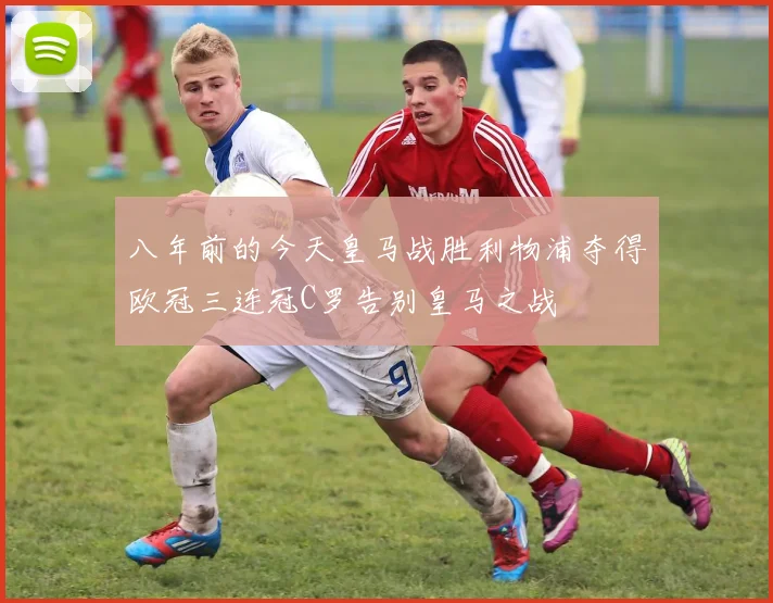 八年前的今天皇马战胜利物浦夺得欧冠三连冠C罗告别皇马之战
