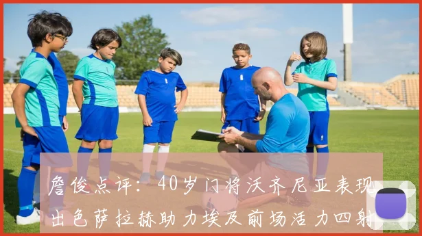 詹俊点评：40岁门将沃齐尼亚表现出色萨拉赫助力埃及前场活力四射