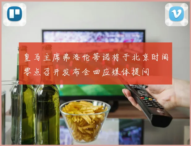 皇马主席弗洛伦蒂诺将于北京时间零点召开发布会回应媒体提问