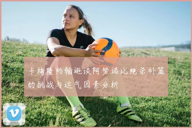 卡梅隆约翰逊谈阿努诺比绝杀补篮的挑战与运气因素分析