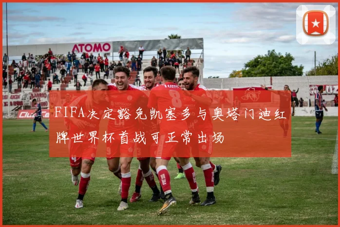 FIFA决定豁免凯塞多与奥塔门迪红牌世界杯首战可正常出场
