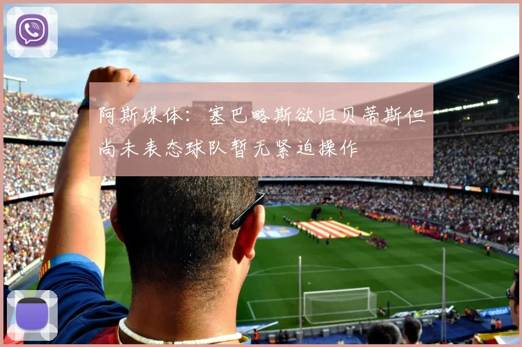 阿斯媒体：塞巴略斯欲归贝蒂斯但尚未表态球队暂无紧迫操作