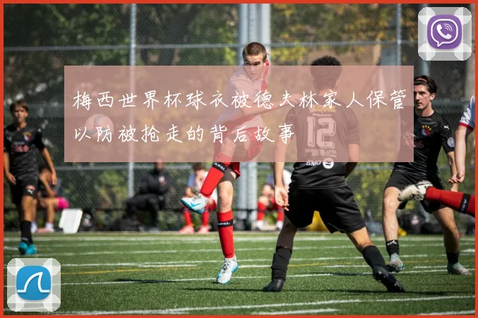 梅西世界杯球衣被德夫林家人保管以防被抢走的背后故事