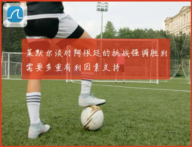 莱默尔谈对阿根廷的挑战强调胜利需要多重有利因素支持