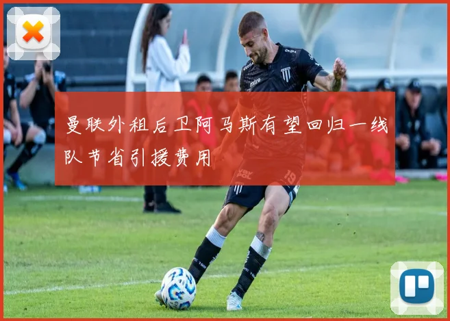 曼联外租后卫阿马斯有望回归一线队节省引援费用