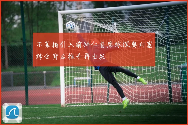 不莱梅引入前拜仁首席球探奥利塞转会背后推手再出发