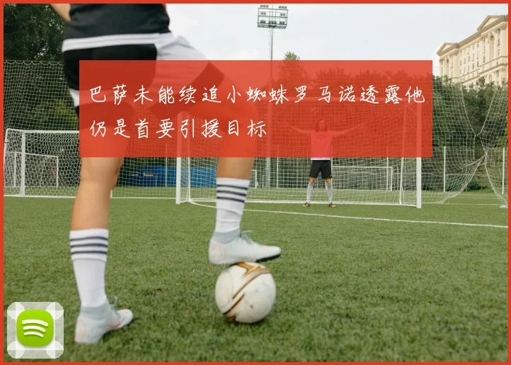 巴萨未能续追小蜘蛛罗马诺透露他仍是首要引援目标