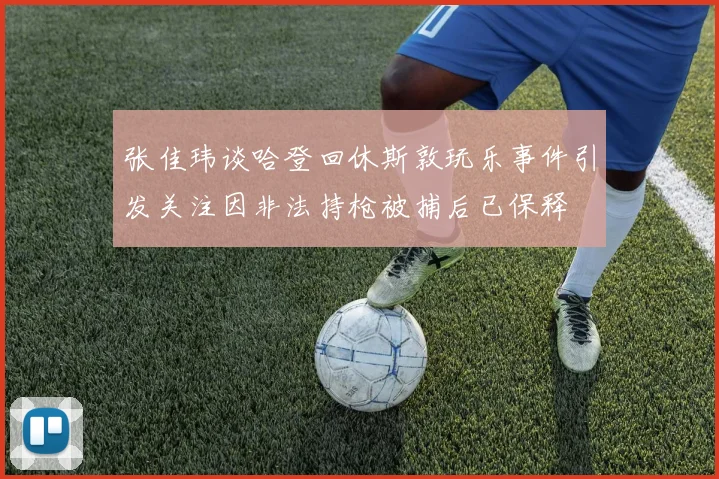 张佳玮谈哈登回休斯敦玩乐事件引发关注因非法持枪被捕后已保释
