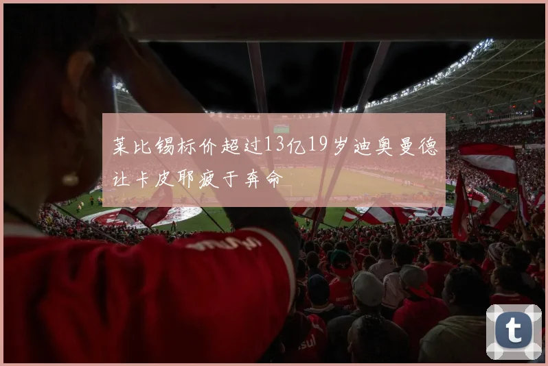莱比锡标价超过13亿19岁迪奥曼德让卡皮耶疲于奔命