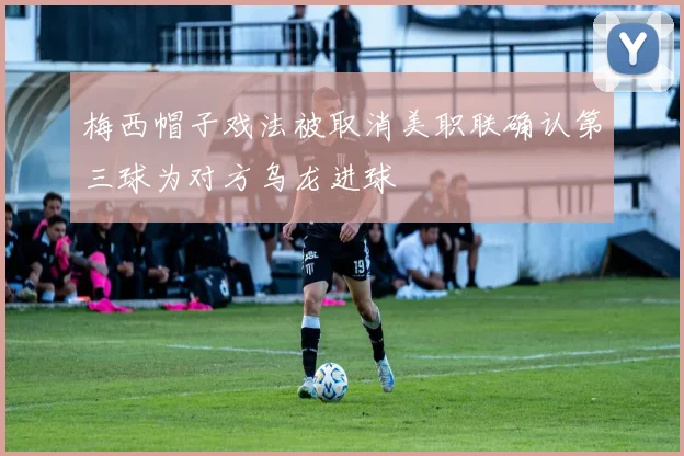 梅西帽子戏法被取消美职联确认第三球为对方乌龙进球