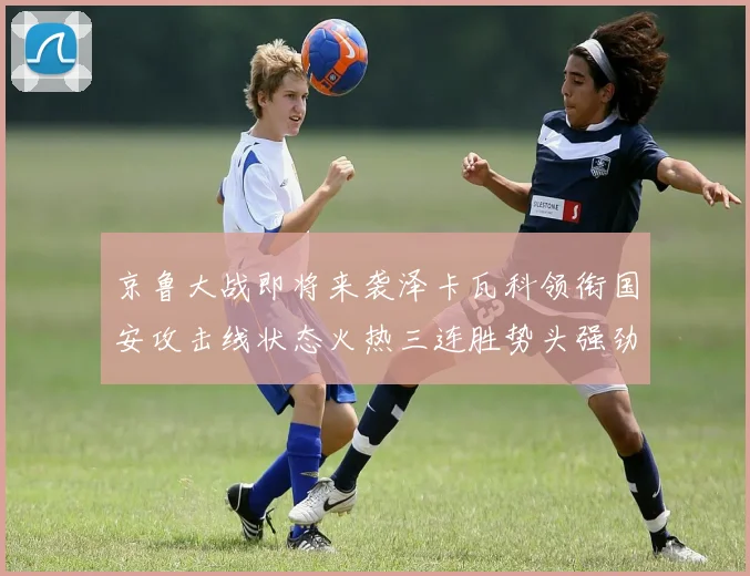 京鲁大战即将来袭泽卡瓦科领衔国安攻击线状态火热三连胜势头强劲